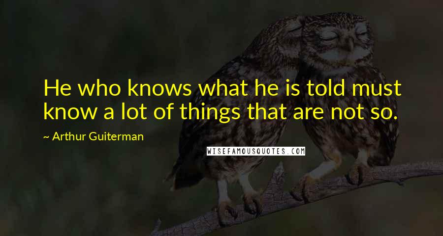 Arthur Guiterman Quotes: He who knows what he is told must know a lot of things that are not so.