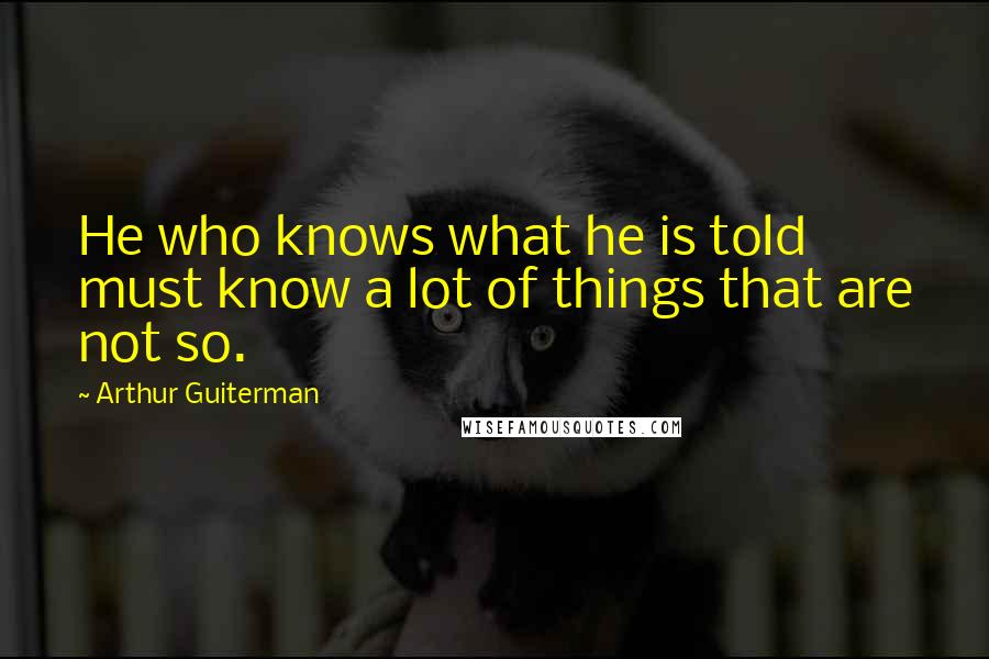 Arthur Guiterman Quotes: He who knows what he is told must know a lot of things that are not so.