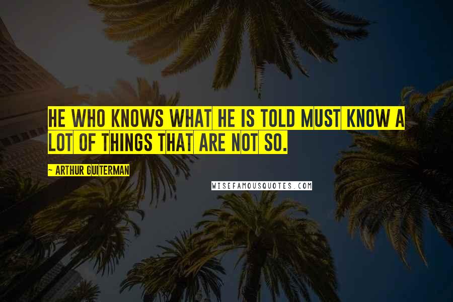 Arthur Guiterman Quotes: He who knows what he is told must know a lot of things that are not so.