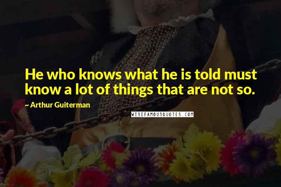 Arthur Guiterman Quotes: He who knows what he is told must know a lot of things that are not so.