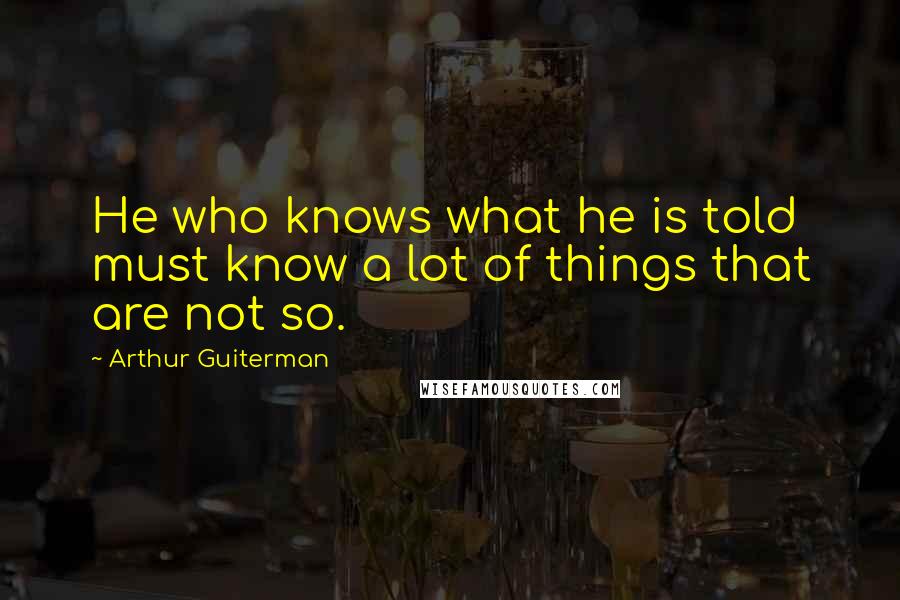 Arthur Guiterman Quotes: He who knows what he is told must know a lot of things that are not so.