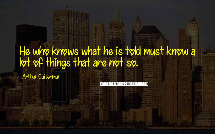 Arthur Guiterman Quotes: He who knows what he is told must know a lot of things that are not so.