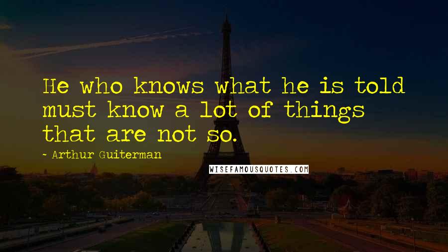 Arthur Guiterman Quotes: He who knows what he is told must know a lot of things that are not so.