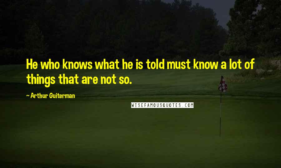 Arthur Guiterman Quotes: He who knows what he is told must know a lot of things that are not so.