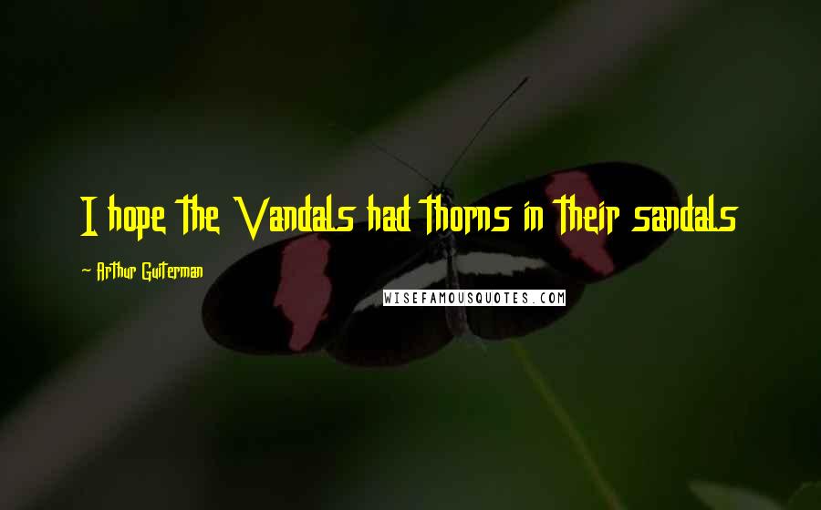 Arthur Guiterman Quotes: I hope the Vandals had thorns in their sandals