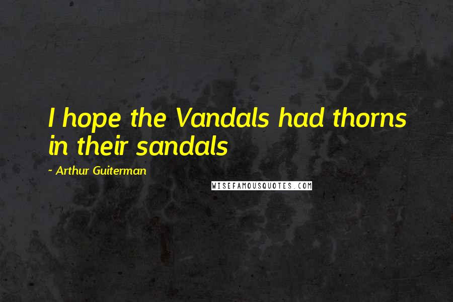 Arthur Guiterman Quotes: I hope the Vandals had thorns in their sandals