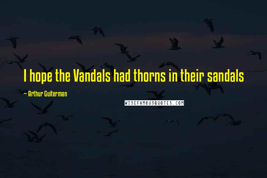 Arthur Guiterman Quotes: I hope the Vandals had thorns in their sandals
