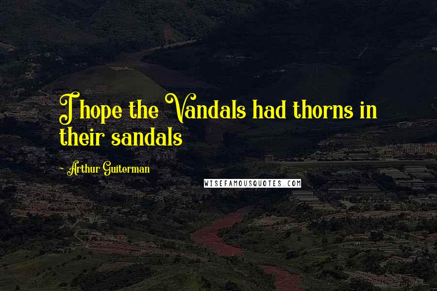 Arthur Guiterman Quotes: I hope the Vandals had thorns in their sandals