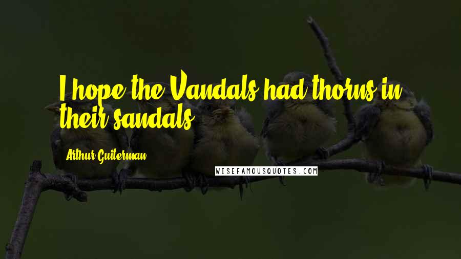 Arthur Guiterman Quotes: I hope the Vandals had thorns in their sandals