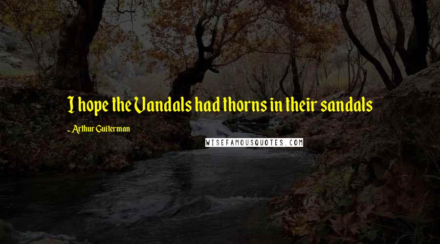 Arthur Guiterman Quotes: I hope the Vandals had thorns in their sandals