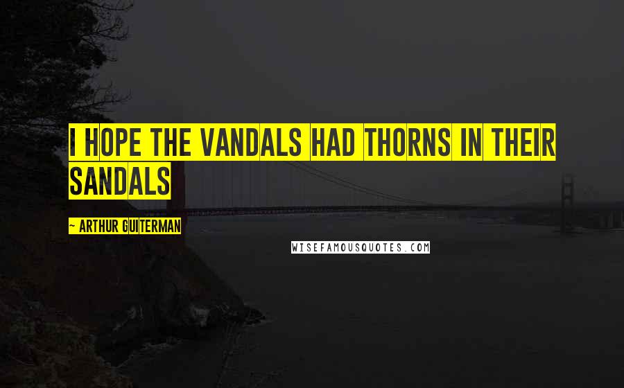Arthur Guiterman Quotes: I hope the Vandals had thorns in their sandals