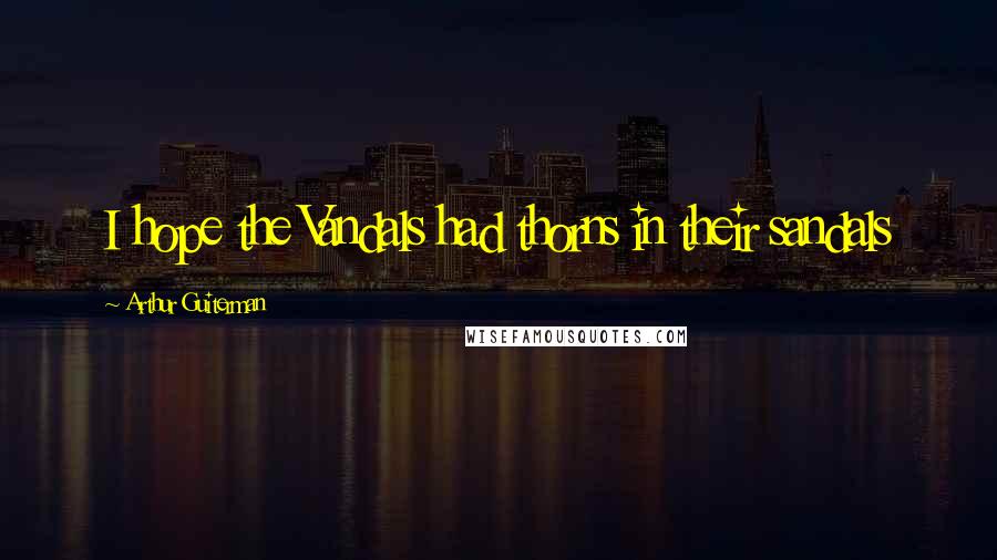 Arthur Guiterman Quotes: I hope the Vandals had thorns in their sandals