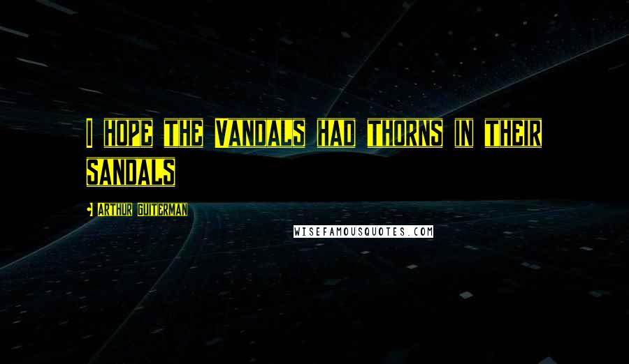 Arthur Guiterman Quotes: I hope the Vandals had thorns in their sandals
