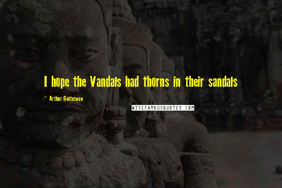 Arthur Guiterman Quotes: I hope the Vandals had thorns in their sandals