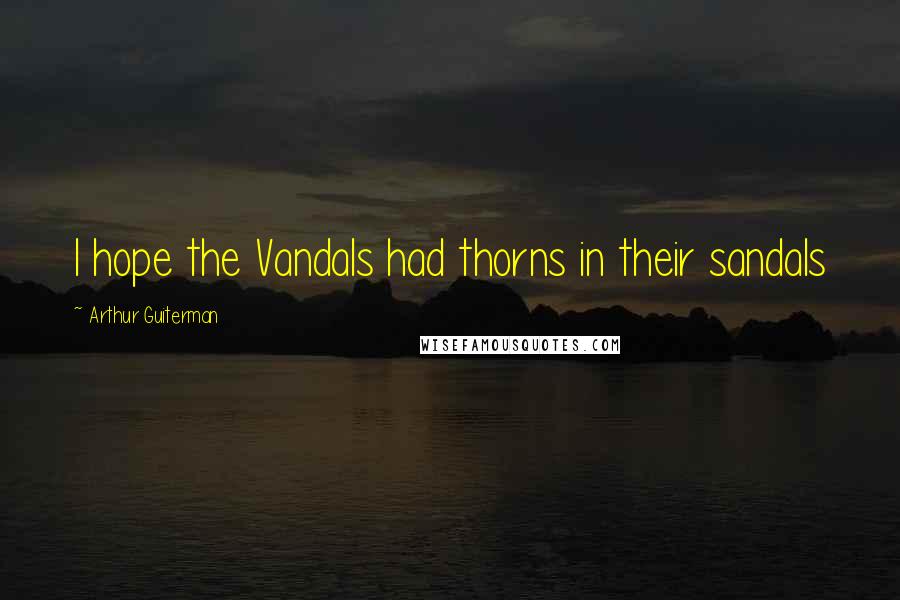 Arthur Guiterman Quotes: I hope the Vandals had thorns in their sandals