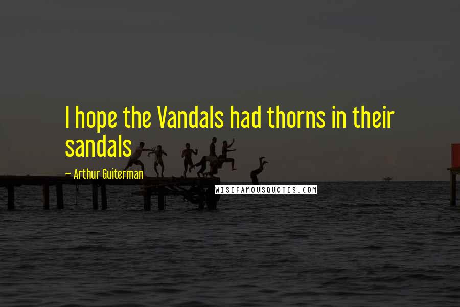 Arthur Guiterman Quotes: I hope the Vandals had thorns in their sandals