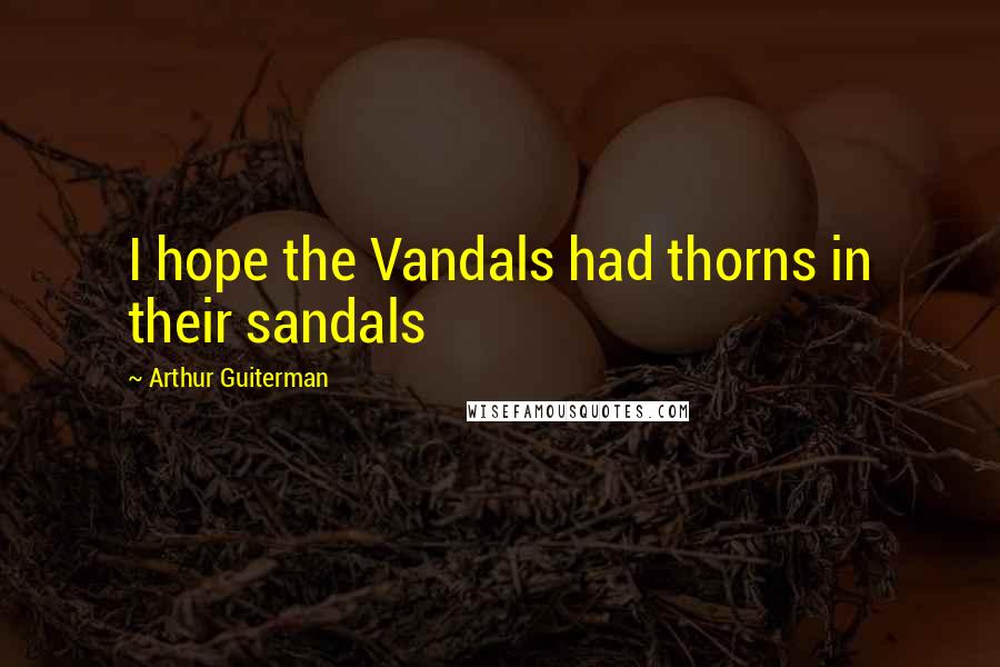 Arthur Guiterman Quotes: I hope the Vandals had thorns in their sandals