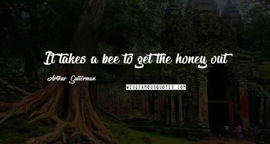 Arthur Guiterman Quotes: It takes a bee to get the honey out