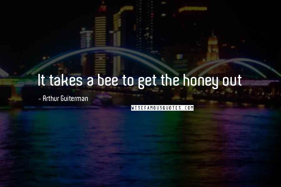 Arthur Guiterman Quotes: It takes a bee to get the honey out