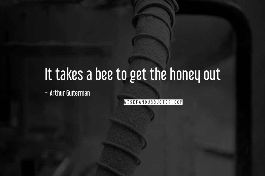 Arthur Guiterman Quotes: It takes a bee to get the honey out