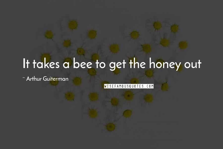 Arthur Guiterman Quotes: It takes a bee to get the honey out