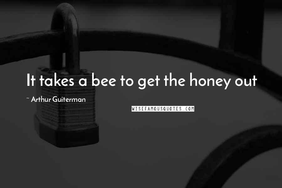 Arthur Guiterman Quotes: It takes a bee to get the honey out