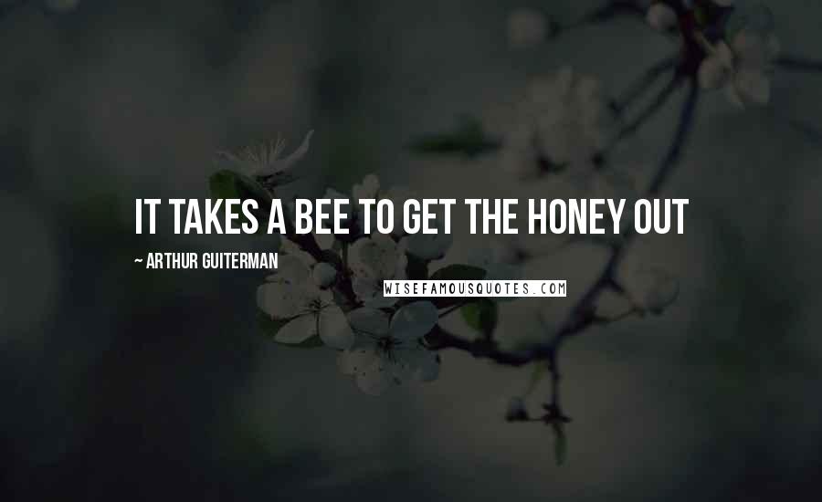 Arthur Guiterman Quotes: It takes a bee to get the honey out