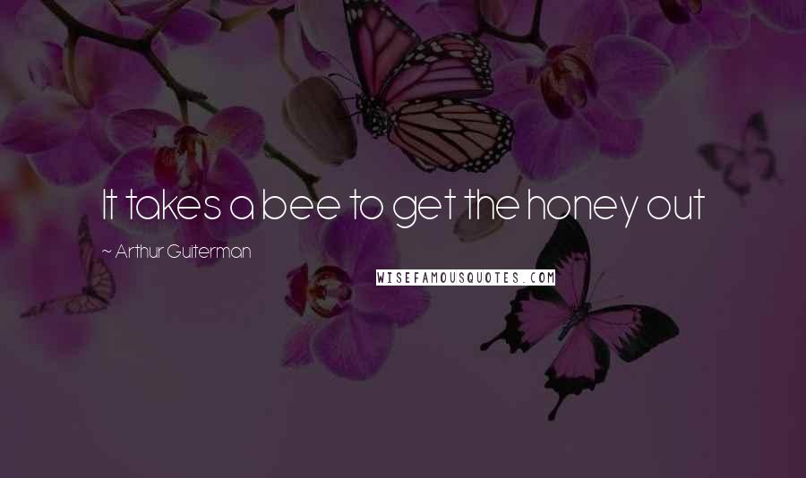 Arthur Guiterman Quotes: It takes a bee to get the honey out