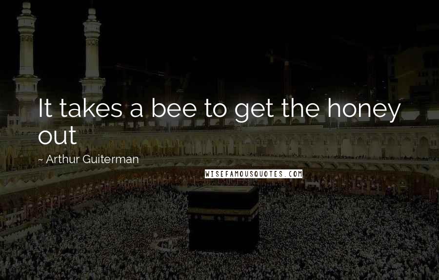 Arthur Guiterman Quotes: It takes a bee to get the honey out