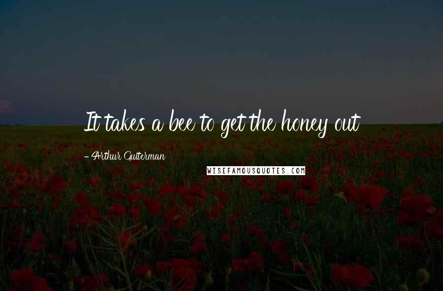 Arthur Guiterman Quotes: It takes a bee to get the honey out