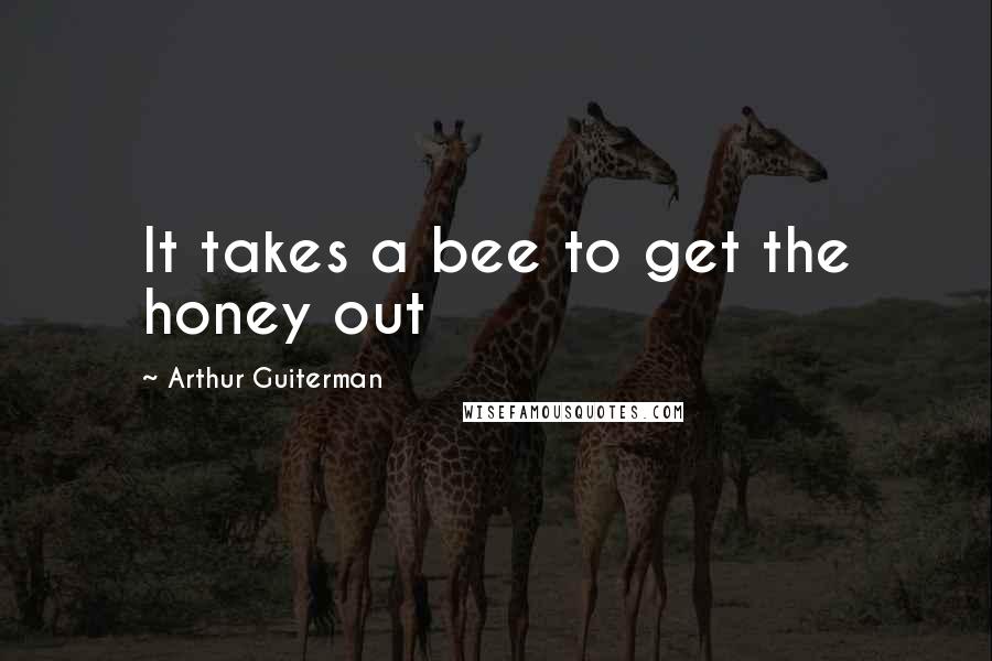 Arthur Guiterman Quotes: It takes a bee to get the honey out