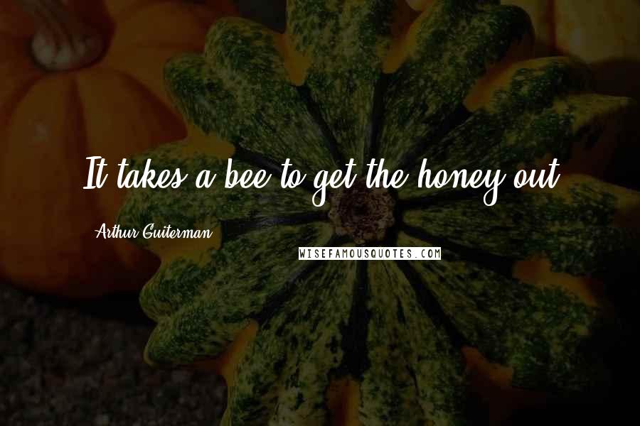 Arthur Guiterman Quotes: It takes a bee to get the honey out