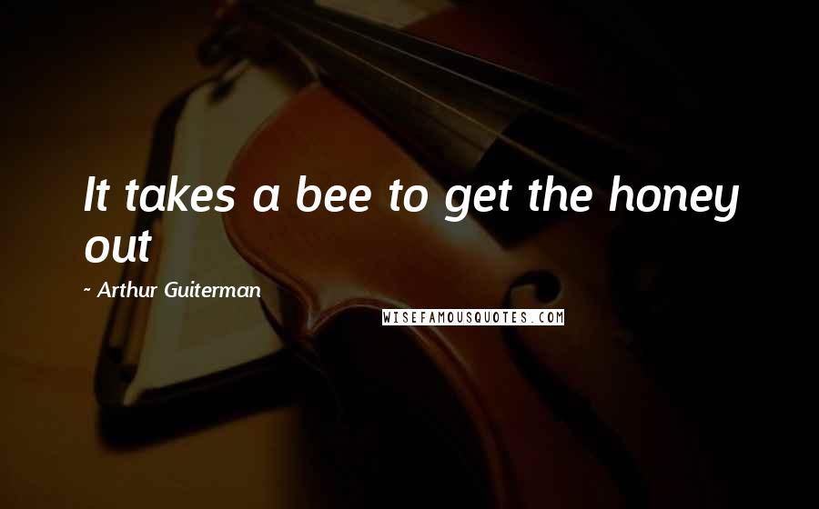 Arthur Guiterman Quotes: It takes a bee to get the honey out