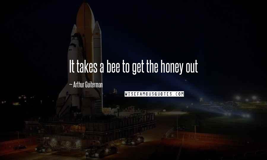 Arthur Guiterman Quotes: It takes a bee to get the honey out