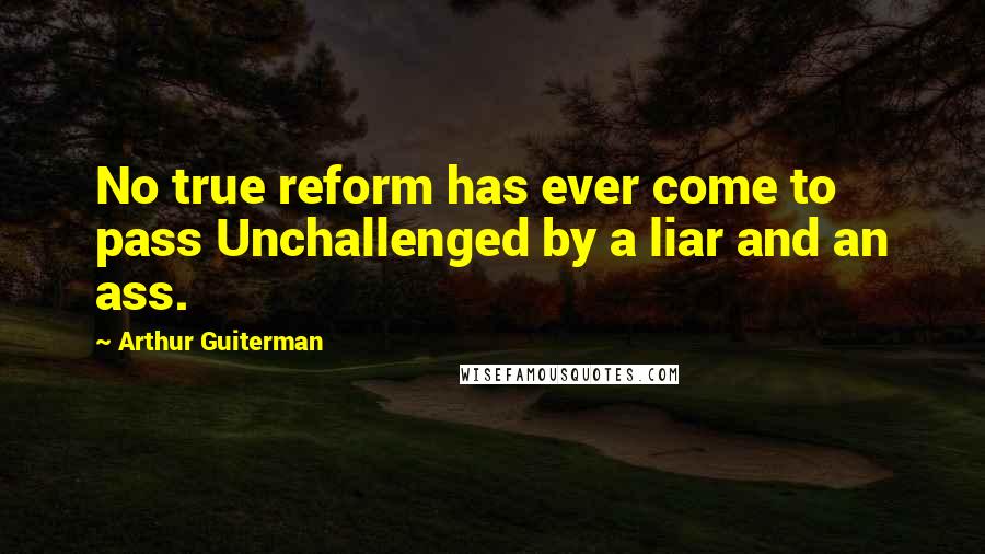 Arthur Guiterman Quotes: No true reform has ever come to pass Unchallenged by a liar and an ass.