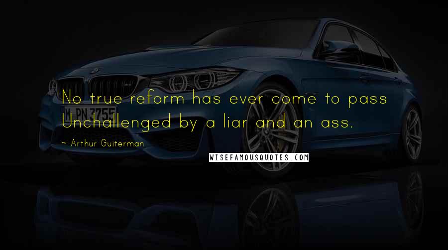 Arthur Guiterman Quotes: No true reform has ever come to pass Unchallenged by a liar and an ass.