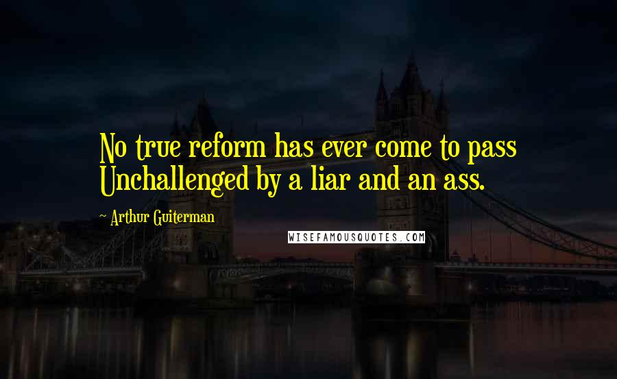 Arthur Guiterman Quotes: No true reform has ever come to pass Unchallenged by a liar and an ass.