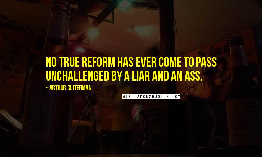 Arthur Guiterman Quotes: No true reform has ever come to pass Unchallenged by a liar and an ass.