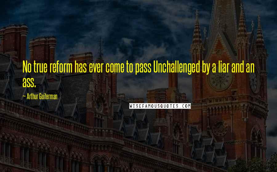 Arthur Guiterman Quotes: No true reform has ever come to pass Unchallenged by a liar and an ass.