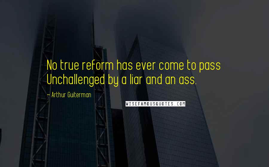 Arthur Guiterman Quotes: No true reform has ever come to pass Unchallenged by a liar and an ass.