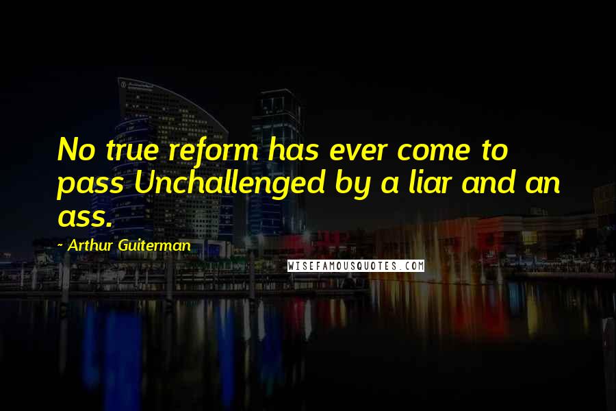 Arthur Guiterman Quotes: No true reform has ever come to pass Unchallenged by a liar and an ass.