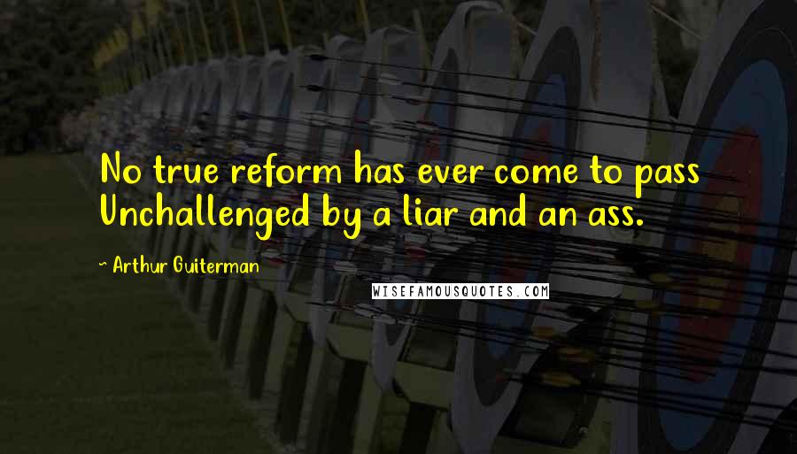 Arthur Guiterman Quotes: No true reform has ever come to pass Unchallenged by a liar and an ass.