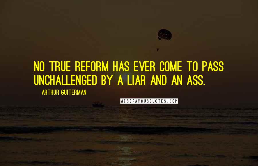 Arthur Guiterman Quotes: No true reform has ever come to pass Unchallenged by a liar and an ass.