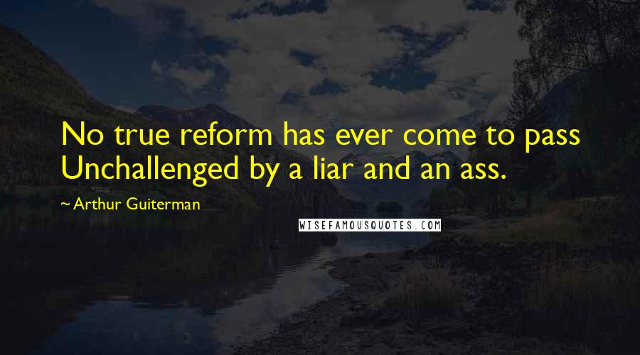 Arthur Guiterman Quotes: No true reform has ever come to pass Unchallenged by a liar and an ass.