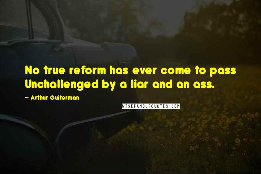 Arthur Guiterman Quotes: No true reform has ever come to pass Unchallenged by a liar and an ass.