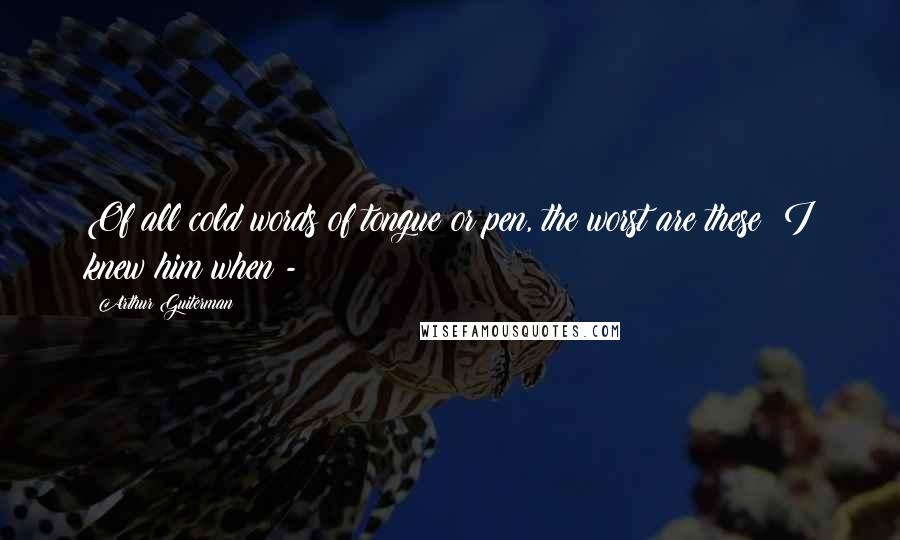 Arthur Guiterman Quotes: Of all cold words of tongue or pen, the worst are these: I knew him when -