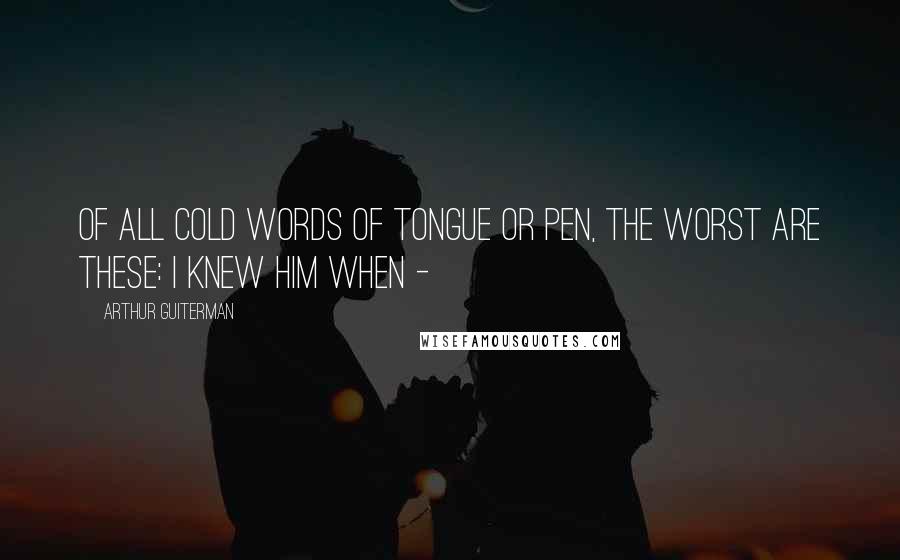 Arthur Guiterman Quotes: Of all cold words of tongue or pen, the worst are these: I knew him when -