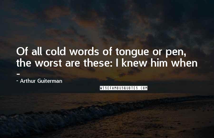 Arthur Guiterman Quotes: Of all cold words of tongue or pen, the worst are these: I knew him when -
