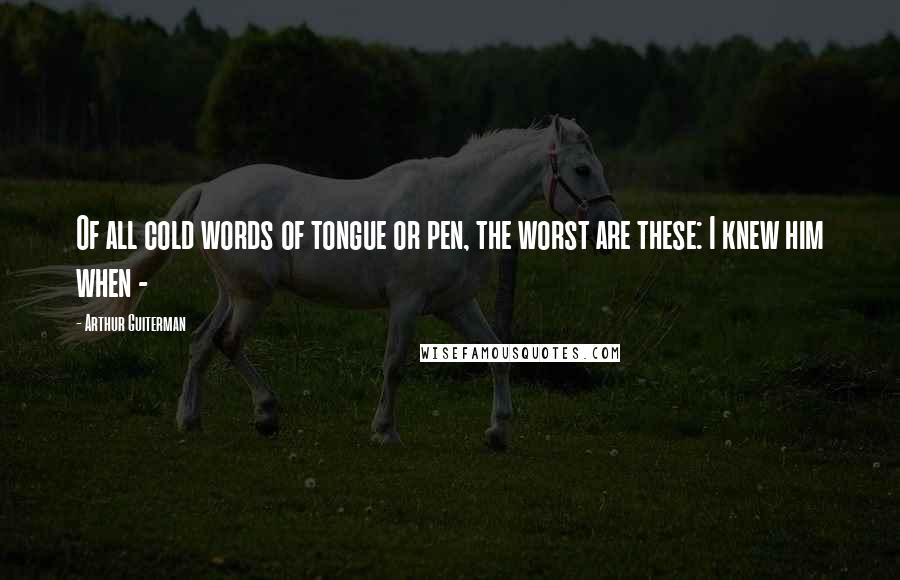 Arthur Guiterman Quotes: Of all cold words of tongue or pen, the worst are these: I knew him when -
