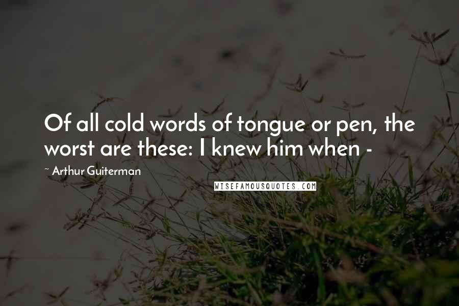 Arthur Guiterman Quotes: Of all cold words of tongue or pen, the worst are these: I knew him when -